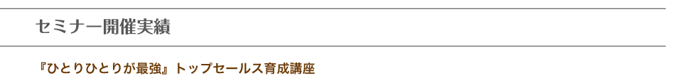 <h2>セミナー開催実績『ひとりひとりが最強』トップセールス育成講座</h2>